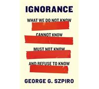 Ignorance: What We Do Not Know, Cannot Know, Must Not Know and Refuse to Know