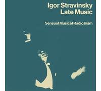 IGOR STRAVINSKY - LATE MUSIC: SENSUAL MUSICAL RADICALISM