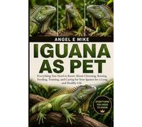 IGUANA AS PET: Everything You Need to Know About Choosing, Raising, Feeding, Training, and Caring for Your Iguana for a Long and Healthy Life