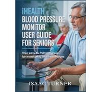 IHEALTH BLOOD PRESSURE MONITOR USER GUIDE FOR SENIORS: Your Easy-to-Follow Manual for Monitoring Vital Health Signs