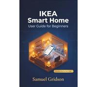 IKEA SMART HOME USER GUIDE FOR BEGINNERS: The Complete Step-by-Step Guide to Building, Automating, and Enjoying a Smarter Home with IKEA's Full Smart Ecosystem