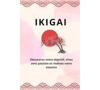 IKIGAI: Découvrez votre objectif, vivez avec passion et réalisez votre essence
