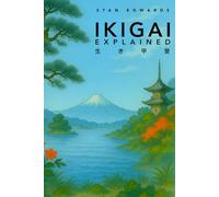 Ikigai Explained: A Simple Guide to Purpose, Happiness, and Living Well: Mindfulness, Self-Discovery, and the Japanese Way to a Better Life