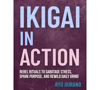 IKIGAI in ACTION: Rebel Rituals to Sabotage Stress, Spark Purpose, and Rewild Daily Grind