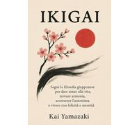 IKIGAI: Segui la filosofia giapponese per dare senso alla vita, trovare armonia, accrescere l’autostima e vivere con felicità e serenità.