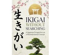 Ikigai Without Searching: A Japanese Perspective on a Misunderstood Concept: Why Ikigai Should Not Be Searched
