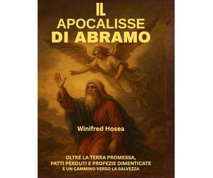 IL APOCALISSE DI ABRAMO:: OLTRE LA TERRA PROMESSA, PATTI PERDUTI E PROFEZIE DIMENTICATE E UN CAMMINO VERSO LA SALVEZZA