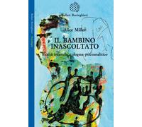 Il bambino inascoltato. Realtà infantile e dogma psicoanalitico - Miller Alice