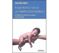 Il bambino non è un elettrodomestico. Gli affetti che contano per crescere, curare, educare