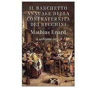 IL BANCHETTO ANNUALE DELLA CONFRATERNITA DEI BECCHINI - ENARD MATHIAS - E/O