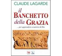 Il banchetto della grazia... Per apprendere a nutrirsi di Dio - Lagarde Claude