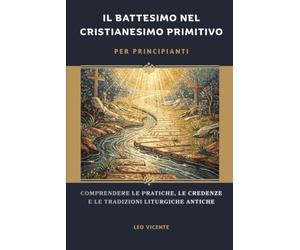 Il battesimo nel cristianesimo primitivo per principianti: Comprendere le pratiche, le credenze e le tradizioni liturgiche antiche