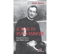 Il bene fa poco rumore. Biografia del beato don Mario Ciceri - Apeciti Ennio