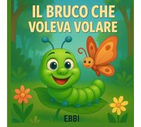 Il bruco che voleva volare: Una favola sul coraggio di cambiare