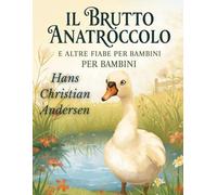 Il brutto anatroccolo e altre fiabe per bambini di Hans Christian Andersen: Fiabe classiche per bambini, racconti senza tempo di magia, valori e immaginazione