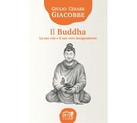 Il Buddha. La sua vita e il suo vero insegnamento - Giacobbe Giulio Cesare