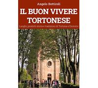 Il buon vivere tortonese. Luoghi, prodotti storia e tradizioni di Tortona ...