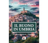 Il buono in Umbria. Storia luoghi persone - Mascia Gianfranco
