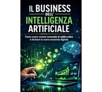 Il Business dell’Intelligenza Artificiale: Come creare sistemi automatici di reddito online e sfruttare la nuova economia digitale