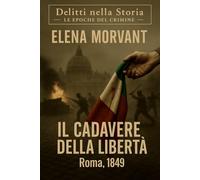 Il cadavere della libertà: Roma, 1849: un’indagine tra la rivoluzione e la resa
