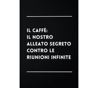 Il Caffè: Il Nostro Alleato Segreto Contro le Riunioni Infinite: Taccuino per Appunti Divertente, Quaderno per un Collega, Amico, Amica. Idea Regalo Ufficio