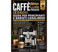 IL CAFFÈ NINJA LUXE PREMIER (ES601) GUIDA PER PRINCIPIANTI E BARISTI CASALINGHI: Un pratico manuale passo passo per la configurazione della macchina, ... della tecnologia Barista Assist, la schi...