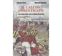 Il Calcio Dimenticato. Toro, Genoa, Milan, Juve: Il Pallone Dei Pionieri