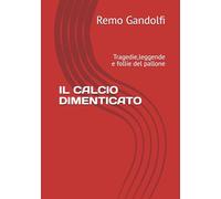 IL CALCIO DIMENTICATO: Tragedie,leggende e follie del pallone