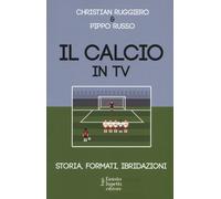 Il calcio in tv. Storia, formati, ibridazioni - Ruggiero C., Russo P.
