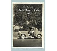 Il calciobalilla non avrà futuro. Nuova ediz. - Montanino Dino