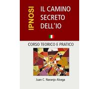 IL CAMINO SECRETO DELL'IO: Corso teorico e Pratico di Ipnosi