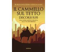 Il cammello sul tetto. Discorsi Sufi. Una guida mistico-pratica alla Via d...