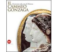 Il Cammeo Gonzaga. Arti preziose alla corte di Mantova. Ediz. illustrata