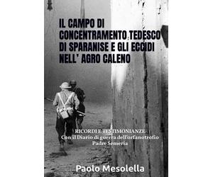 IL CAMPO DI CONCENTRAMENTO TEDESCO DI SPARANISE E GLI ECCIDI NELL’ AGRO CALENO: TESTIMONIANZE - Con il Diario di guerra dell’orfanotrofio Padre Semeria e la testimonianza di Ciro Cirillo