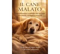 IL CANE MALATO: Come affrontare la malattia del tuo cane con amore, coraggio e serenità