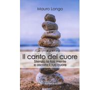 Il canto del cuore. Silenzia la tua mente e ascolta il tuo cuore - Longo Mauro