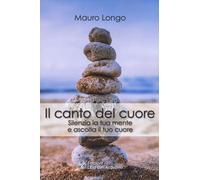 Il canto del cuore. Silenzia la tua mente e ascolta il tuo cuore