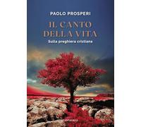 Il canto della vita. Sulla preghiera cristiana - Prosperi Paolo