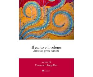Il canto e il veleno. Bucolici greci minori - Bargellini Francesco