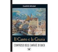 Il canto e la grazia. L'universo delle cantate di Bach - Bolzan Claudio