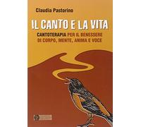 Il canto e la vita. Cantoterapia per il benessere del corpo, mente, anima e voce