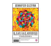 Il capitale amoroso. Manifesto per un eros politico e rivoluzionario
