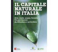 Il capitale naturale in Italia. Aria, suolo, acqua, foreste. Un patrimonio da difendere e arricchire