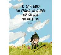 Il capitano che fermò una guerra per salvare due uccellini. Ediz. illustrata
