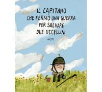 Il capitano che fermò una guerra per salvare due uccellini. Ediz. illustrata