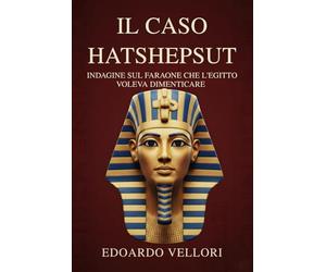 Il Caso Hatshepsut: Indagine sul Faraone che l'Egitto Voleva Dimenticare: La cronaca della più grande damnatio memoriae dell'Antico Egitto e la moderna riscoperta archeologica della regina