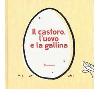 Il castoro, l'uovo e la gallina. Ediz. illustrata