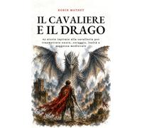 Il Cavaliere e il Drago: 42 storie ispirate alla cavalleria per trasmettere onore, coraggio, lealtà e saggezza medievale