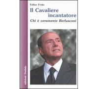 Il cavaliere incantatore. Chi è veramente Berlusconi
