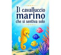 Il cavalluccio marino che si sentiva solo: Una storia per bambini sul bullismo e l'isolamento